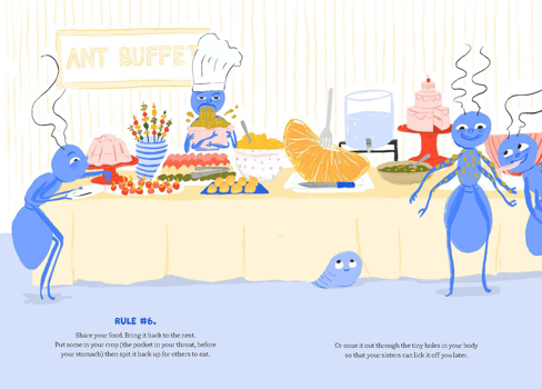 Ants help themselves to a buffet. A chef ant regurgitates food into a bowl. One ant licks food off another's body. The book reads: Rule number 6. Share your food. Bring it back to the nest. Put some in your crop (the pocket in your throat, before your stomach) then spit it back up for others to eat. Or ooze it out through the tiny holes in your body so that your sisters can lick it off you later.